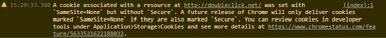 A cookie associated with a resource at http://doubleclick.net/ was set with 'SameSite=None' but without 'Secure'. A future release of Chrome will only deliver cookies marked 'SameSite=None' if they are also marked 'Secure'. You can review cookies in developer tools under Application>Storage>Cookies and see more details at https://www.chromestatus.com/feature/5633521622188032.